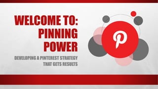 WELCOME TO:
PINNING
POWER
DEVELOPING A PINTEREST STRATEGY
THAT GETS RESULTS
 