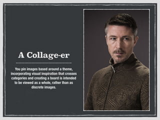 A Collage-er
You pin images based around a theme,
incorporating visual inspiration that crosses
categories and creating a board is intended
to be viewed as a whole, rather than as
discrete images.
 