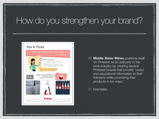Middle Sister Wines positions itself
on Pinterest as an authority in the
wine industry by creating several
Pinterest boards that provide ‘useful
and educational information to their
followers while promoting their
products in fun ways.’
Examples..
How do you strengthen your brand?
 
