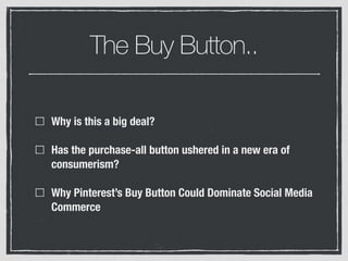 The Buy Button..
Why is this a big deal?
Has the purchase-all button ushered in a new era of
consumerism?
Why Pinterest’s Buy Button Could Dominate Social Media
Commerce
 