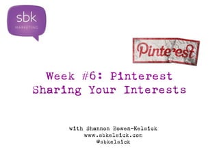Week #6: Pinterest 
Sharing Your Interests 
with Shannon Bowen-Kelsick 
www.sbkelsick.com 
@sbkelsick 
 