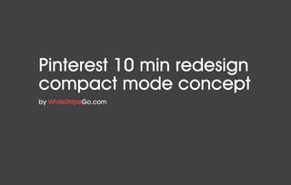 Pinterest 10 min redesign
compact mode concept
by WhiteStripeGo.com

 
