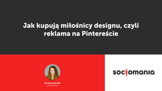 Karolina Kociołek
Social Media Lead
Jak kupują miłośnicy designu, czyli
reklama na Pintereście
 