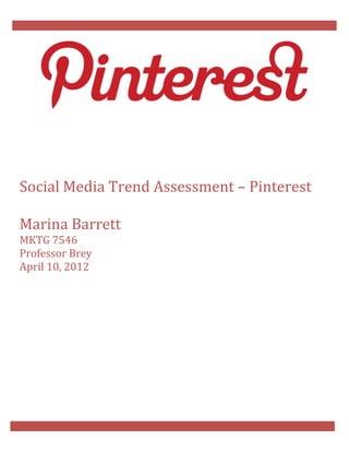 Social Media Trend Assessment – Pinterest

Marina Barrett
MKTG 7546
Professor Brey
April 10, 2012
 