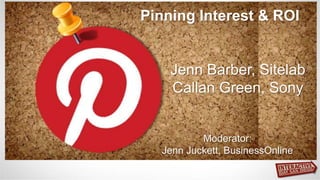 Pinning Interest & ROI


    Jenn Barber, Sitelab
    Callan Green, Sony


          Moderator:
  Jenn Juckett, BusinessOnline
 