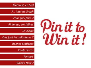Pinterest, en bref
P… Interest Graph
Pour quoi faire ?
Pinterest, en chiffres
En 3 clics
Que font les utilisateurs ?
Bonnes pratiques
Etude de cas
Pintools
What’s New ?
 