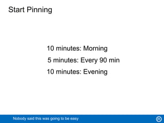 Start Pinning



                   10 minutes: Morning
                    5 minutes: Every 90 min
                   10 minutes: Evening




 Nobody said this was going to be easy
 