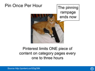 Pin Once Per Hour                  The pinning
                                    rampage
                                    ends now




              Pinterest limits ONE piece of
            content on category pages every
                   one to three hours

 Source http://portent.co/GDgOlM
 