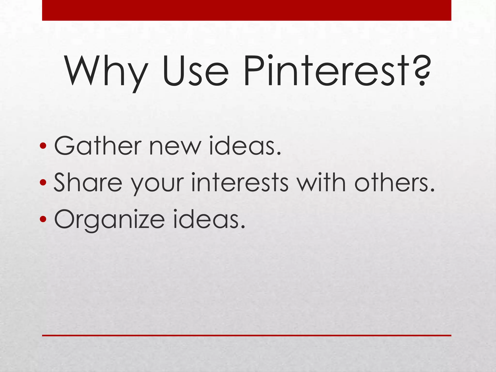 Why Use Pinterest?
• Gather new ideas.
• Share your interests with others.
• Organize ideas.
 