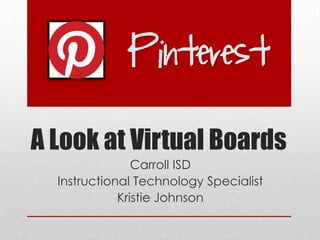 A Look at Virtual Boards
                Carroll ISD
  Instructional Technology Specialist
             Kristie Johnson
 