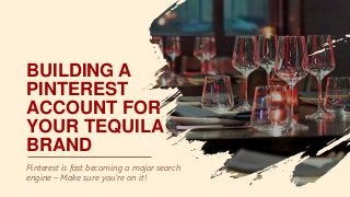 BUILDING A
PINTEREST
ACCOUNT FOR
YOUR TEQUILA
BRAND
Pinterest is fast becoming a major search
engine – Make sure you’re on it!
 