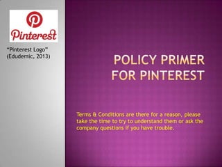 “Pinterest Logo”
(Edudemic, 2013)

Terms & Conditions are there for a reason, please
take the time to try to understand them or ask the
company questions if you have trouble.

 