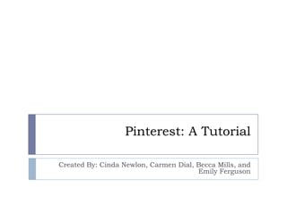 Pinterest: A Tutorial
Created By: Cinda Newlon, Carmen Dial, Becca Mills, and
Emily Ferguson

 