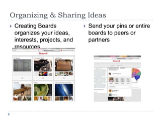 Organizing & Sharing Ideas


Creating Boards
organizes your ideas,
interests, projects, and
resources



Send your pins or entire
boards to peers or
partners

 