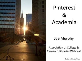 Pinterest
       &
   Academia

     Joe Murphy

 Association of College &
Research Libraries Webcast

             Twitter: @libraryfuture
 