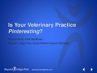 www.BeyondIndigoPets.com
Is Your Veterinary Practice
Pinteresting?
Presented by Kate Matthews
Beyond Indigo Pets Social Media Account Manager
 