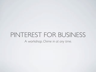 PINTEREST FOR BUSINESS
    A workshop. Chime in at any time.
 