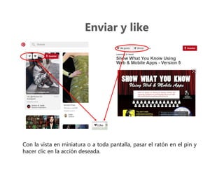 Enviar y like
Con la vista en miniatura o a toda pantalla, pasar el ratón en el pin y
hacer clic en la acción deseada.
 
