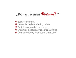 ¿Por qué usar ?
Buscar referentes.
Herramienta de marketing online
Definir personalidad de marca.
Encontrar ideas creativas para proyectos.
Guardar enlaces, información, imágenes.
 