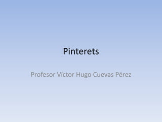 Pinterets
Profesor Víctor Hugo Cuevas Pérez
 