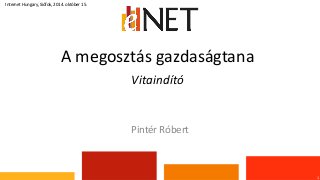 A megosztás gazdaságtana 
Vitaindító 
1 
Internet Hungary, Siófok, 2014. október 15. 
Pintér Róbert 
 