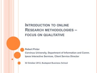 INTRODUCTION TO ONLINE
RESEARCH METHODOLOGIES –
FOCUS ON QUALITATIVE



Robert Pinter
Corvinus University, Department of Information and Comm.
Ipsos Interactive Services, Client Service Director

02 October 2012, Budapest Business School
 