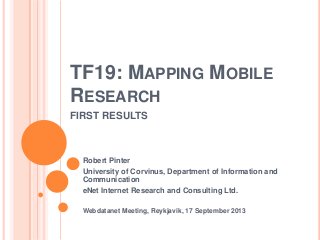 TF19: MAPPING MOBILE
RESEARCH
FIRST RESULTS
Robert Pinter
University of Corvinus, Department of Information and
Communication
eNet Internet Research and Consulting Ltd.
Webdatanet Meeting, Reykjavik, 17 September 2013
 