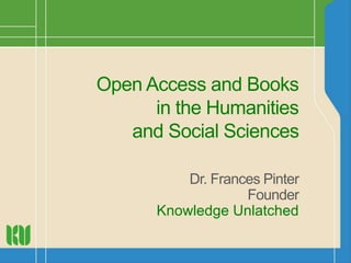 Open Access and Books 
in the Humanities 
and Social Sciences 
Dr. Frances Pinter 
Founder 
Knowledge Unlatched 
 