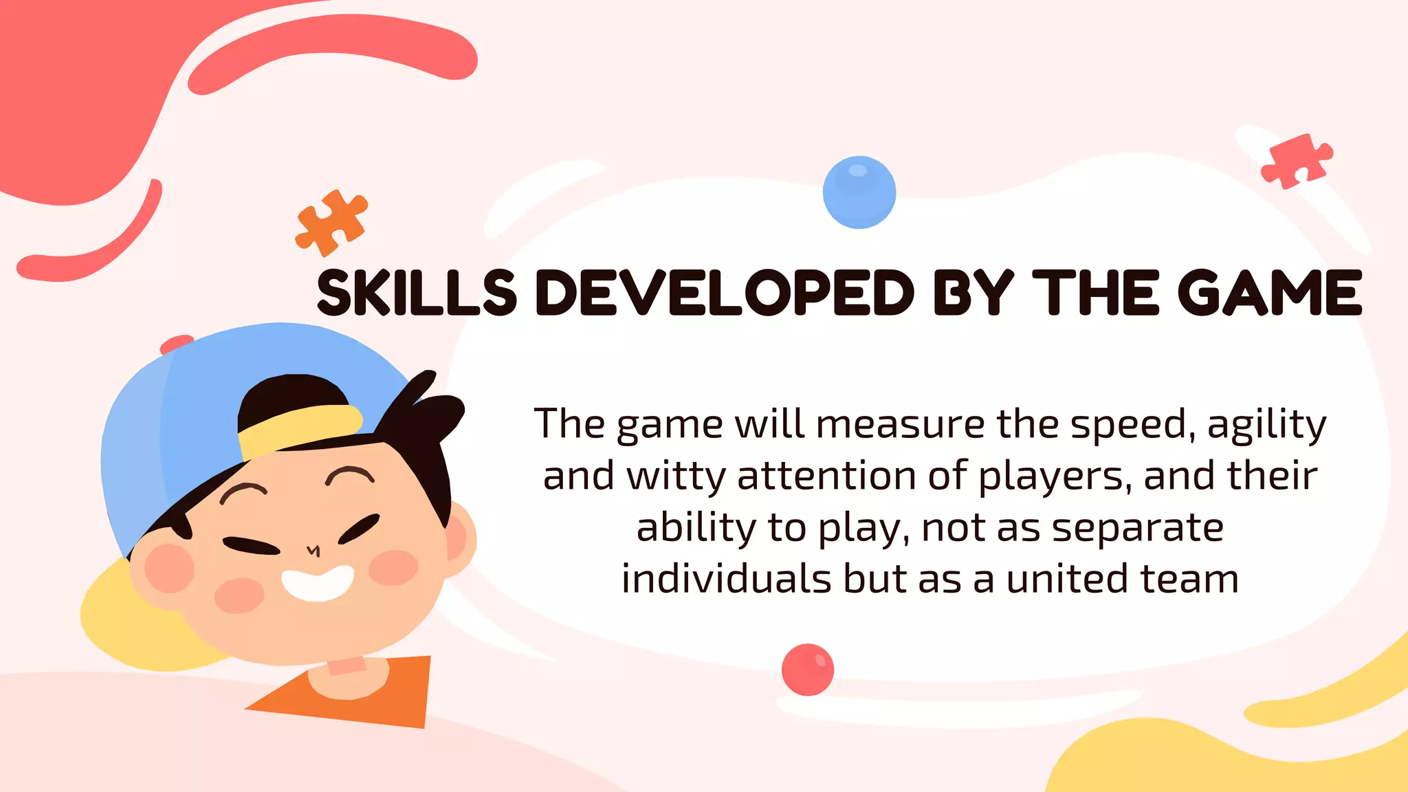 SKILLS DEVELOPED BY THE GAME
The game will measure the speed, agility
and witty attention of players, and their
ability to play, not as separate
individuals but as a united team
 