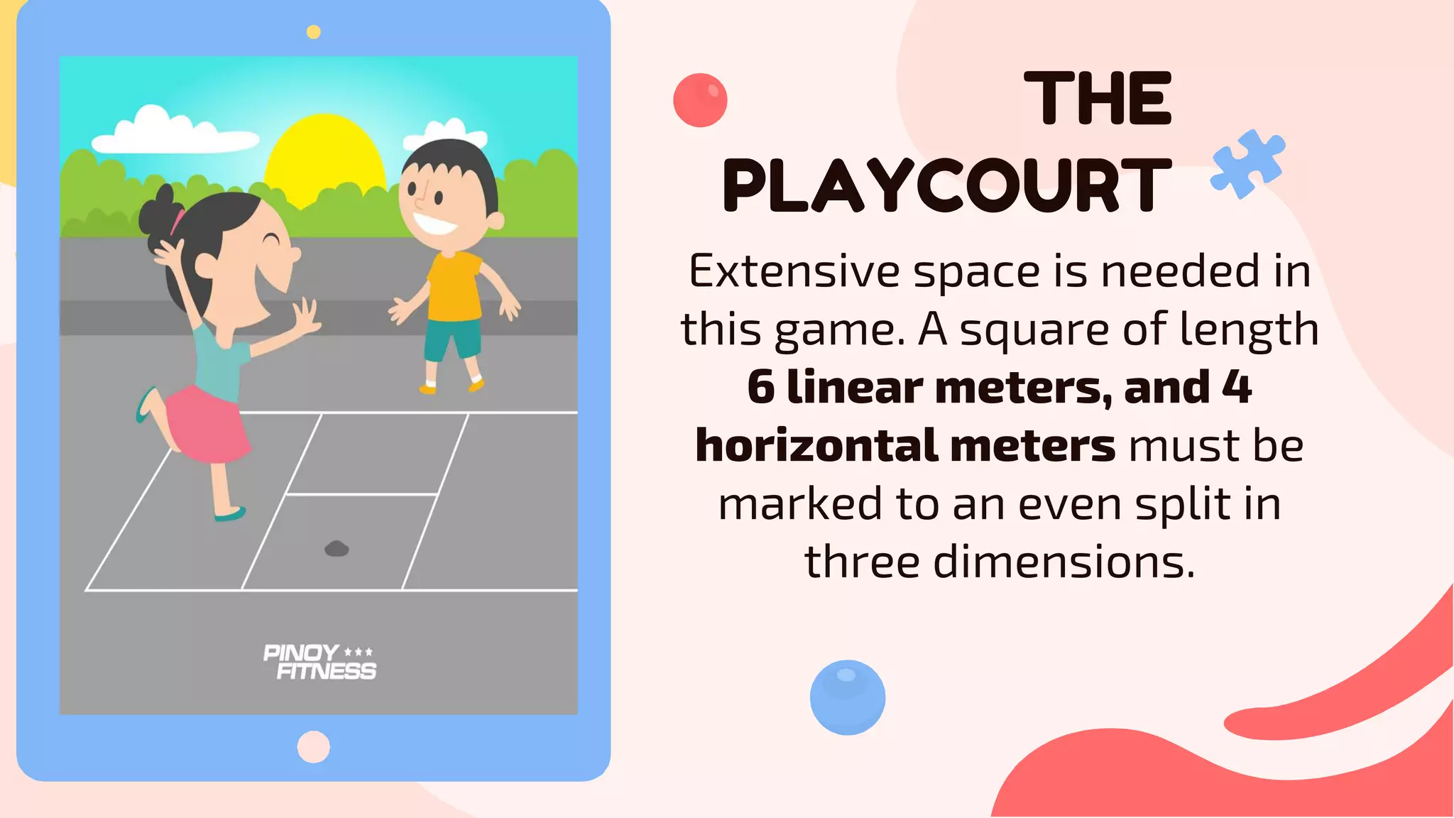THE
PLAYCOURT
Extensive space is needed in
this game. A square of length
6 linear meters, and 4
horizontal meters must be
marked to an even split in
three dimensions.
 