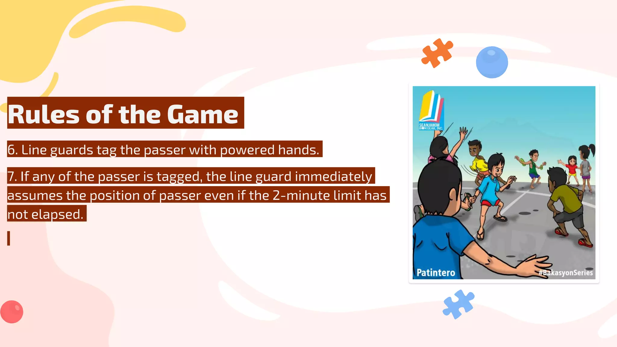 Rules of the Game
6. Line guards tag the passer with powered hands.
7. If any of the passer is tagged, the line guard immediately
assumes the position of passer even if the 2-minute limit has
not elapsed.
 