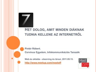 Hét dolog, amit minden diáknak tudnia kellene az internetről Pintér Róbert.  Corvinus Egyetem, Infokommunikációs Tanszék Web és oktatás - elearning és társai, 2011.09.15. http://www.meetup.com/meetoff 