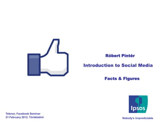 Róbert Pintér

                                Introduction to Social Media

                                        Facts & Figures




Telenor, Facebook Seminar
21 February 2012. Törökbálint                  Nobody’s Unpredictable
 