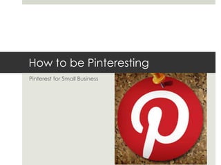 How to be Pinteresting
Pinterest for Small Business
 