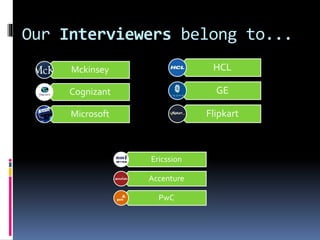 Our Interviewers belong to...
HCL
GE
Flipkart
Mckinsey
Cognizant
Microsoft
Ericssion
Accenture
PwC
 