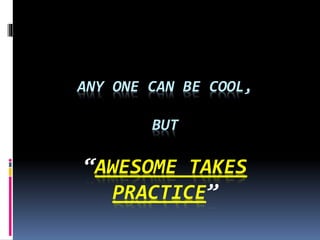 ANY ONE CAN BE COOL,
BUT
“AWESOME TAKES
PRACTICE”
 