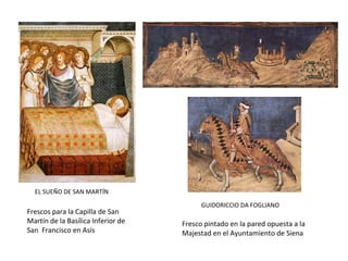 EL SUEÑO DE SAN MARTÍN
GUIDORICCIO DA FOGLIANO
Fresco pintado en la pared opuesta a la
Majestad en el Ayuntamiento de Siena
Frescos para la Capilla de San
Martín de la Basílica Inferior de
San Francisco en Asís
 