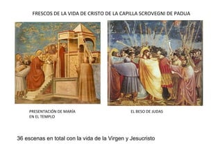 FRESCOS DE LA VIDA DE CRISTO DE LA CAPILLA SCROVEGNI DE PADUA
PRESENTACIÓN DE MARÍA
EN EL TEMPLO
EL BESO DE JUDAS
36 escenas en total con la vida de la Virgen y Jesucristo
 