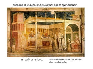 FRESCOS DE LA BASÍLICA DE LA SANTA CROCE EN FLORENCIA
EL FESTÍN DE HERODES Escenas de la vida de San Juan Bautista
y San Juan Evangelista
 