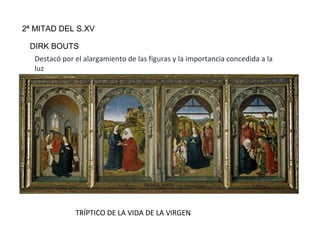 2ª MITAD DEL S.XV
DIRK BOUTS
Destacó por el alargamiento de las figuras y la importancia concedida a la
luz
TRÍPTICO DE LA VIDA DE LA VIRGEN
 