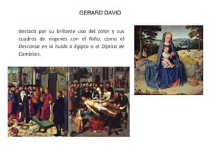 destacó por su brillante uso del color y sus
cuadros de vírgenes con el Niño, como el
Descanso en la huida a Egipto o el Díptico de
Cambises.
GERARD DAVID
 