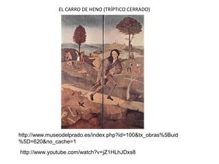 EL CARRO DE HENO (TRÍPTICO CERRADO)
http://www.museodelprado.es/index.php?id=100&tx_obras%5Buid
%5D=620&no_cache=1
http://www.youtube.com/watch?v=jZ1HLhJDxs8
 