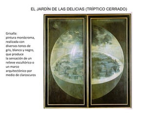 EL JARDÍN DE LAS DELICIAS (TRÍPTICO CERRADO)
Grisalla:
pintura monócroma,
realizada con
diversos tonos de
gris, blanco y negro,
que produce
la sensación de un
relieve escultórico o
un marco
arquitectónico por
medio de claroscuros
 