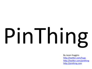 PinThing	
  
       By	
  Jason	
  Huggins	
  
       h0p://twi0er.com/hugs	
  
       h0p://twi0er.com/pinthing	
  
       h0p://pinthing.com	
  
       	
  
 
