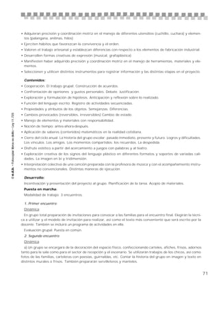 • Adquieran precisión y coordinación motriz en el manejo de diferentes utensilios (cuchillo, cuchara) y elemen-
  tos (palangana, anilinas, hilos)
• Ejerciten hábitos que favorezcan la convivencia y el orden.
• Valoren el trabajo artesanal y establezcan diferencias con respecto a los elementos de fabricación industrial.
• Desarrollen formas creativas de expresión (musical, grafoplástica)
• Manifiesten haber adquirido precisión y coordinación motriz en el manejo de herramientas, materiales y ele-
  mentos.
• Seleccionen y utilicen distintos instrumentos para registrar información y las distintas etapas en el proyecto.

  Contenidos:
• Cooperación. El trabajo grupal. Construcción de acuerdos.
• Confrontación de opiniones y gustos personales. Debate. Justificación.
• Exploración y formulación de hipótesis. Anticipación y reflexión sobre lo realizado.
• Función del lenguaje escrito. Registro de actividades secuenciadas.
• Propiedades y atributos de los objetos. Semejanzas. Diferencias.
• Cambios provocados (reversibles, irreversibles) Cambio de estado.
• Manejo de elementos y materiales con responsabilidad.
• Noción de tiempo: antes-ahora-después.
• Aplicación de saberes (contenidos) matemáticos en la realidad cotidiana.
• Cierre del ciclo anual. La historia del grupo escolar: pasado inmediato, presente y futuro. Logros y dificultades.
  Los vínculos. Los amigos. Los momentos compartidos: los recuerdos. La despedida.
• Disfrute estético a partir del acercamiento a juegos con palabras y al teatro.
• Exploración creativa de los signos del lenguaje plástico en diferentes formatos y soportes de variadas cali-
  dades. La imagen en bi y tridimensión.
• Interpretación colectiva de una canción preparada con la profesora de música y con el acompañamiento instru-
  mentos no convencionales. Distintas maneras de ejecución.

  Desarrollo:
  Incentivación y presentación del proyecto al grupo. Planificación de la tarea. Acopio de materiales.
  Puesta en marcha:
  Modalidad de trabajo: 3 encuentros.

  1. Primer encuentro:
  Dinámica:
  En grupo total preparación de invitaciones para convocar a las familias para el encuentro final. Elegirán la técni-
ca a utilizar y el modelo de invitación para realizar, así como el texto más conveniente que será escrito por la
docente. También se incluirá un programa de actividades en ella.
  Evaluación grupal. Puesta en común.
  2. Segundo encuentro
  Dinámica:
  a) Un grupo se encargará de la decoración del espacio físico, confeccionando carteles, afiches, frisos, adornos
tanto para la sala como para el sector de recepción y el escenario. Se utilizarán trabajos de los chicos, así como
fotos de las familias, carteleras con poesías, guirnaldas, etc. Contar la historia del grupo en imagen y texto en
distintos murales o frisos. También prepararán servilleteros y manteles.


                                                                                                                        71
 