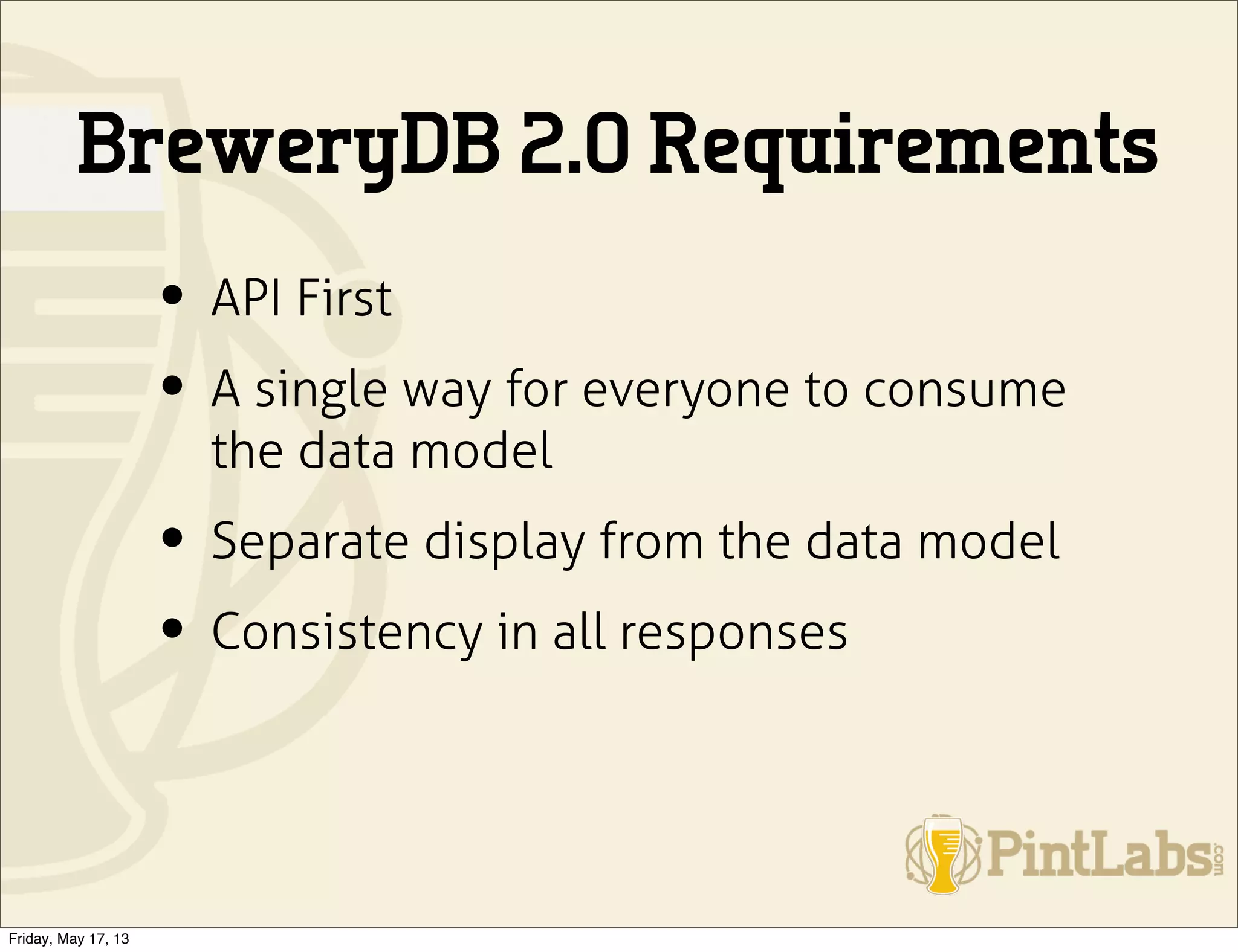 BreweryDB 2.0 Requirements
• API First
• A single way for everyone to consume
the data model
• Separate display from the data model
• Consistency in all responses
Friday, May 17, 13
 