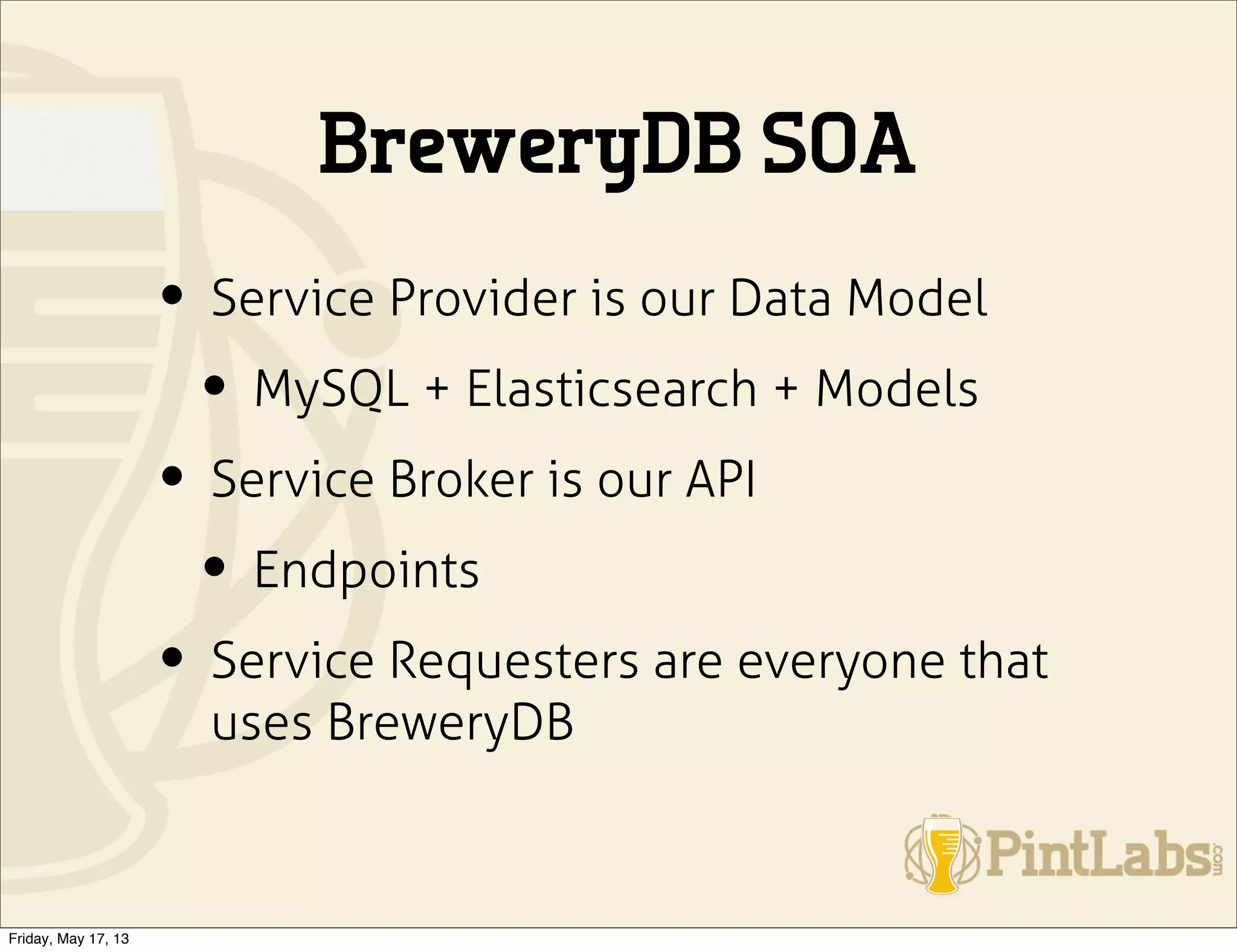 BreweryDB SOA
• Service Provider is our Data Model
• MySQL + Elasticsearch + Models
• Service Broker is our API
• Endpoints
• Service Requesters are everyone that
uses BreweryDB
Friday, May 17, 13
 