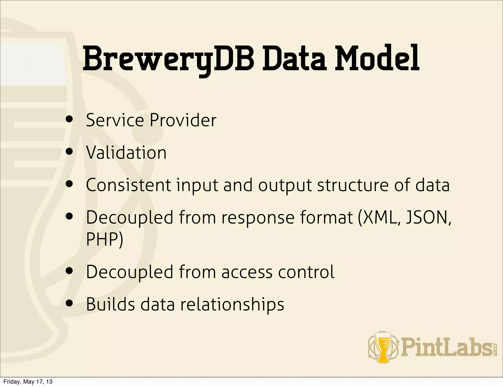BreweryDB Data Model
• Service Provider
• Validation
• Consistent input and output structure of data
• Decoupled from response format (XML, JSON,
PHP)
• Decoupled from access control
• Builds data relationships
Friday, May 17, 13
 