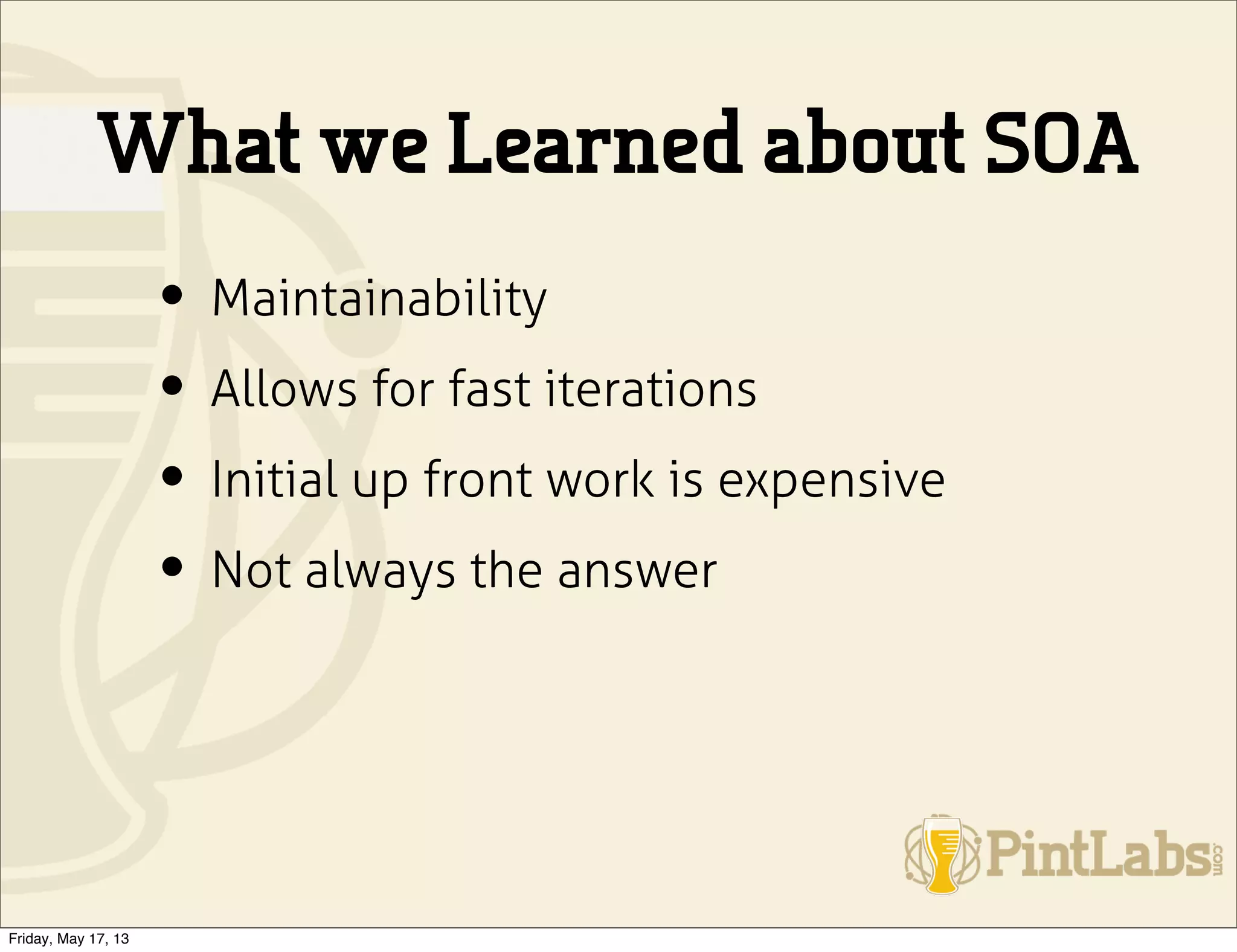 What we Learned about SOA
• Maintainability
• Allows for fast iterations
• Initial up front work is expensive
• Not always the answer
Friday, May 17, 13
 