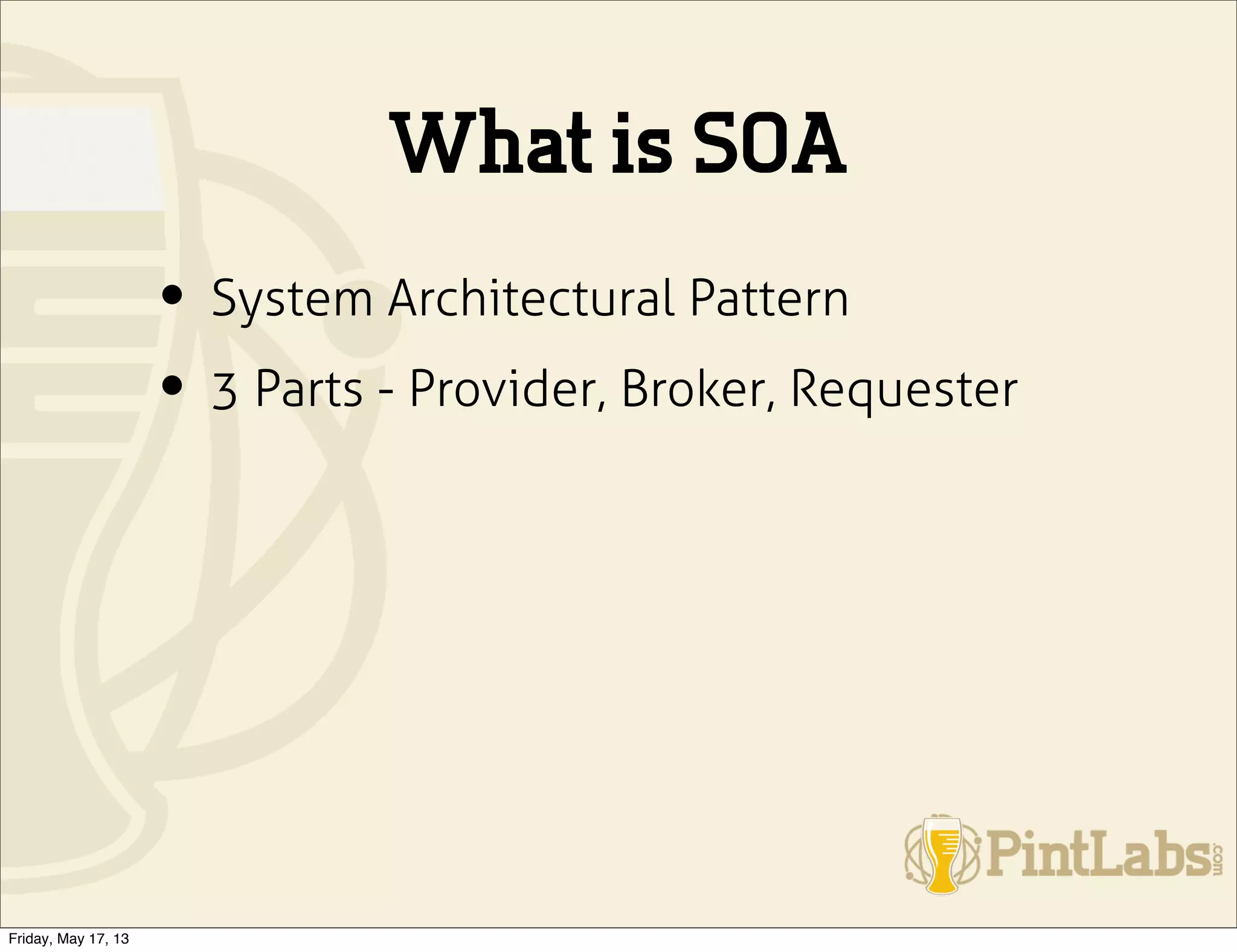 What is SOA
• System Architectural Pattern
• 3 Parts - Provider, Broker, Requester
Friday, May 17, 13
 